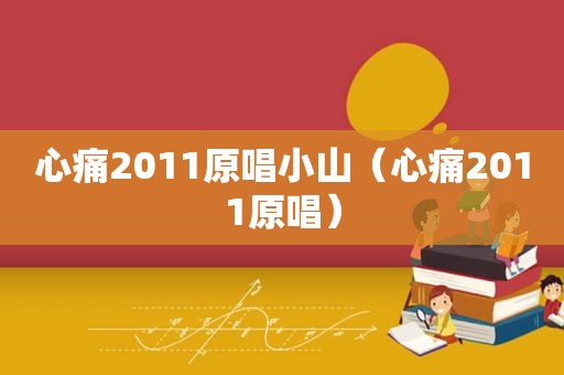 心痛2011原唱小山（心痛2011原唱）