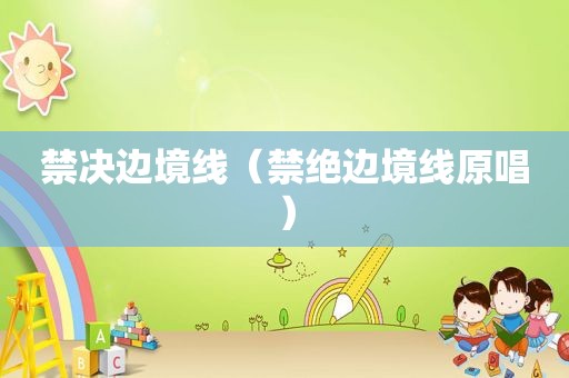 禁决边境线（禁绝边境线原唱）