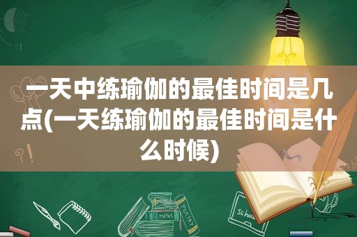 一天中练瑜伽的最佳时间是几点(一天练瑜伽的最佳时间是什么时候)