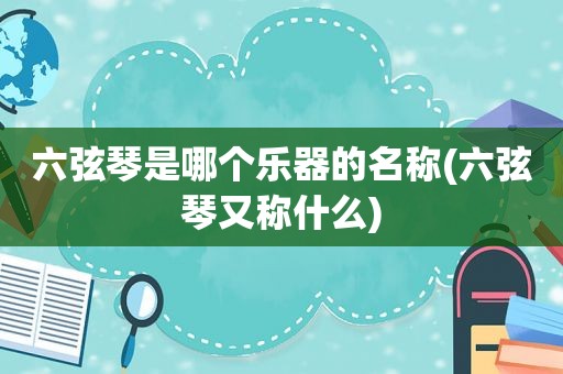 六弦琴是哪个乐器的名称(六弦琴又称什么)