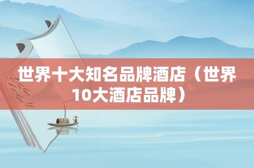 世界十大知名品牌酒店（世界10大酒店品牌）