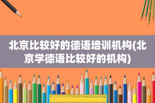 北京比较好的德语培训机构(北京学德语比较好的机构)