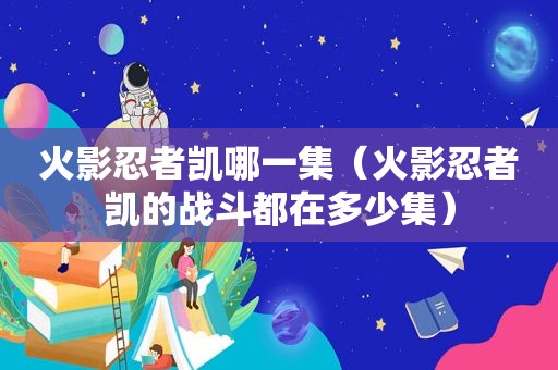 火影忍者凯哪一集（火影忍者凯的战斗都在多少集）