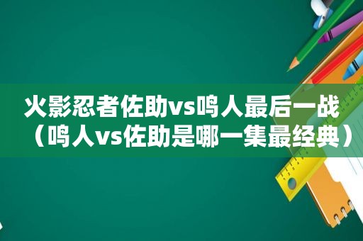火影忍者佐助vs鸣人最后一战（鸣人vs佐助是哪一集最经典）