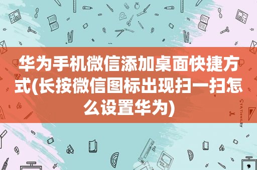 华为手机微信添加桌面快捷方式(长按微信图标出现扫一扫怎么设置华为)