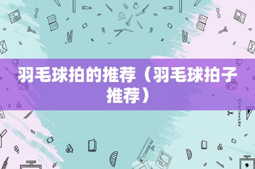 羽毛球拍的推荐（羽毛球拍子推荐）