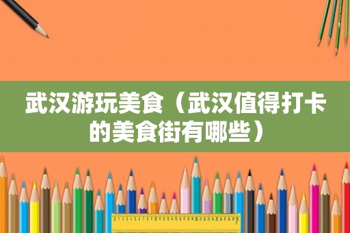 武汉游玩美食（武汉值得打卡的美食街有哪些）