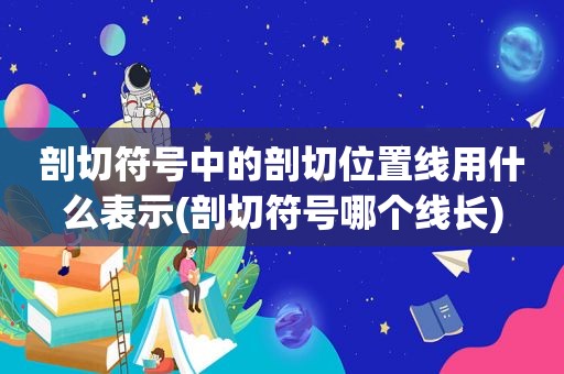 剖切符号中的剖切位置线用什么表示(剖切符号哪个线长)