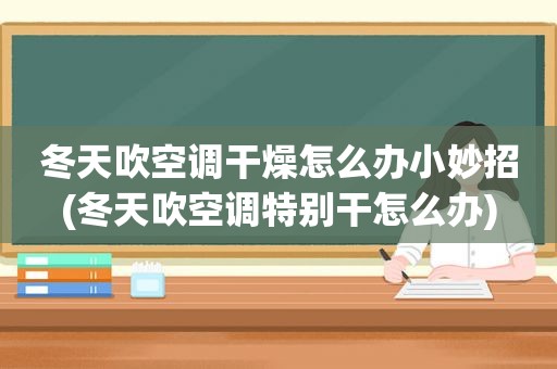 冬天吹空调干燥怎么办小妙招(冬天吹空调特别干怎么办)