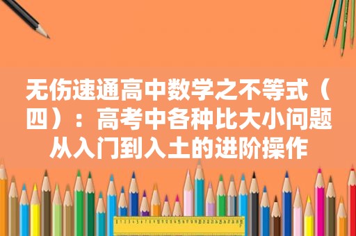 无伤速通高中数学之不等式（四）：高考中各种比大小问题从入门到入土的进阶操作