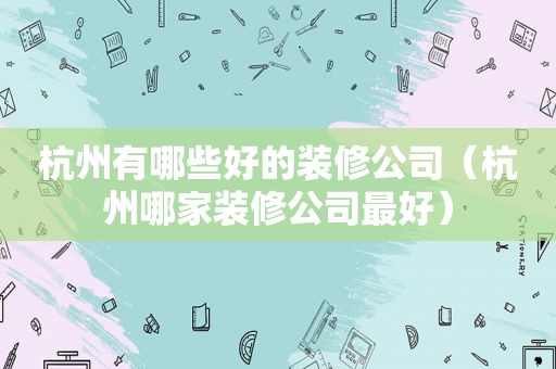 杭州有哪些好的装修公司（杭州哪家装修公司最好）