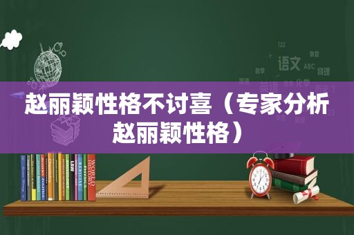 赵丽颖性格不讨喜（专家分析赵丽颖性格）