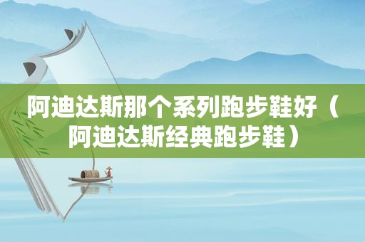 阿迪达斯那个系列跑步鞋好(阿迪达斯经典跑步鞋) 阿迪达斯那个系列跑步鞋好(阿迪达斯经典跑步鞋)