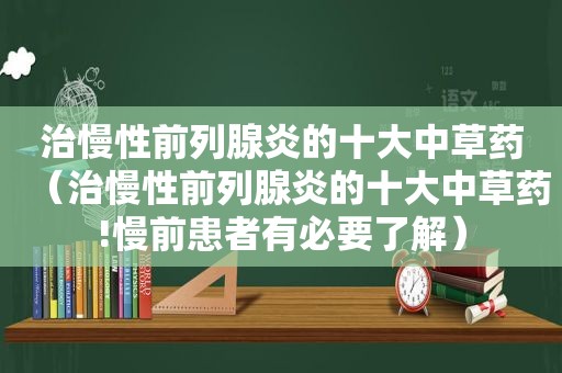 治慢性前列腺炎的十大中草药（治慢性前列腺炎的十大中草药!慢前患者有必要了解）