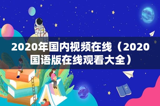2020年国内视频在线（2020国语版在线观看大全）
