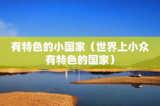 有特色的小国家（世界上小众有特色的国家）