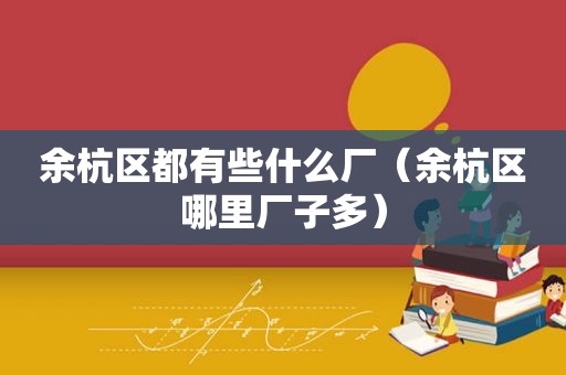 余杭区都有些什么厂（余杭区哪里厂子多）