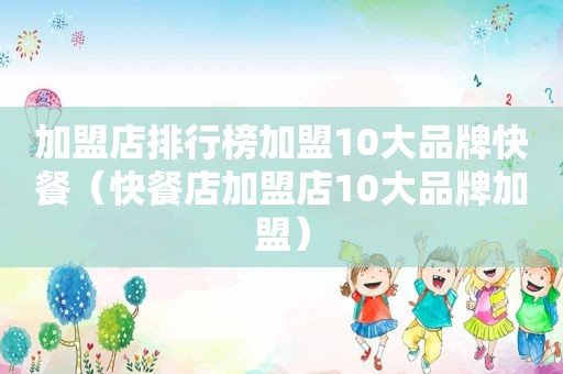 加盟店排行榜加盟10大品牌快餐（快餐店加盟店10大品牌加盟）