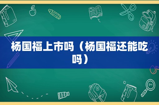 杨国福上市吗（杨国福还能吃吗）