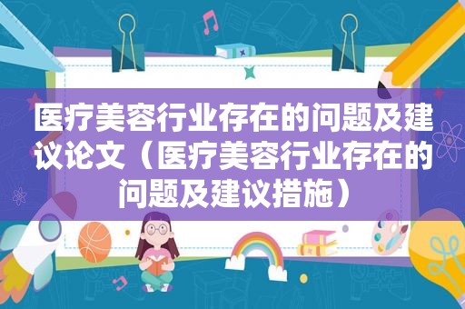 医疗美容行业存在的问题及建议论文（医疗美容行业存在的问题及建议措施）