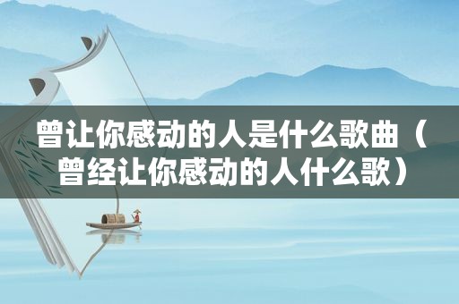 曾让你感动的人是什么歌曲（曾经让你感动的人什么歌）