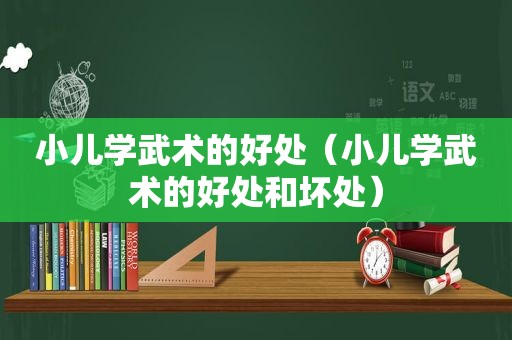 小儿学武术的好处（小儿学武术的好处和坏处）
