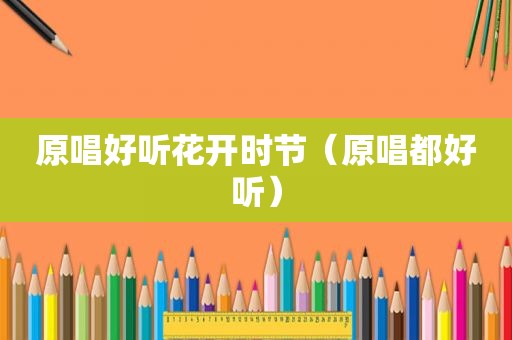 原唱好听花开时节（原唱都好听）