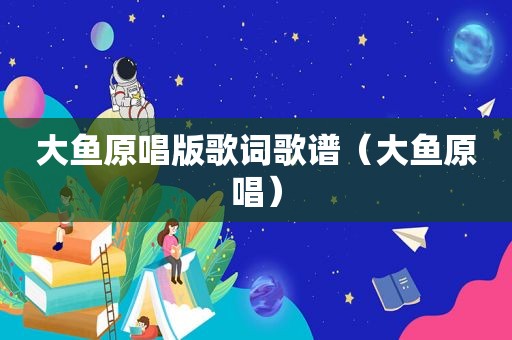 大鱼原唱版歌词歌谱（大鱼原唱）
