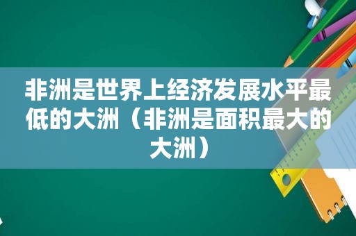 非洲是世界上经济发展水平最低的大洲（非洲是面积最大的大洲）
