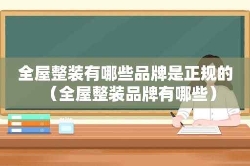 全屋整装有哪些品牌是正规的（全屋整装品牌有哪些）