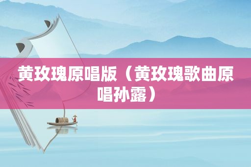 黄玫瑰原唱版（黄玫瑰歌曲原唱孙露）