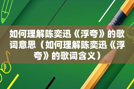 如何理解陈奕迅《浮夸》的歌词意思（如何理解陈奕迅《浮夸》的歌词含义）