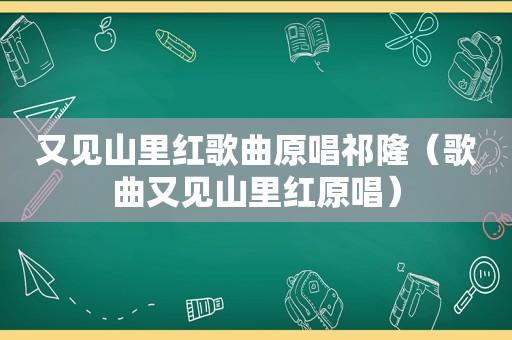 又见山里红歌曲原唱祁隆（歌曲又见山里红原唱）