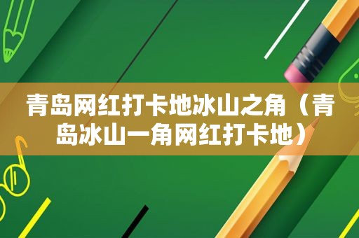 青岛网红打卡地冰山之角（青岛冰山一角网红打卡地）