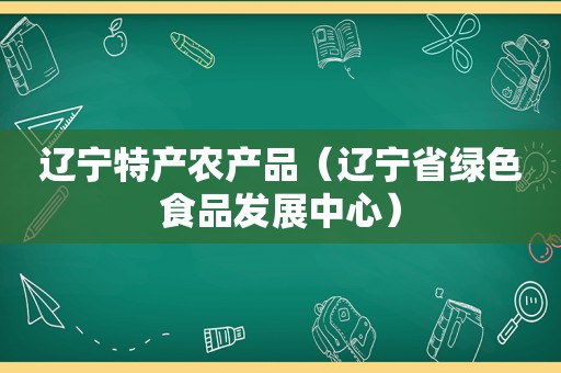 辽宁特产农产品（辽宁省绿色食品发展中心）