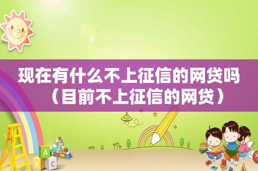 现在有什么不上征信的网贷吗（目前不上征信的网贷）