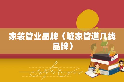 家装管业品牌（城家管道几线品牌）