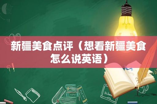 新疆美食点评（想看新疆美食怎么说英语）