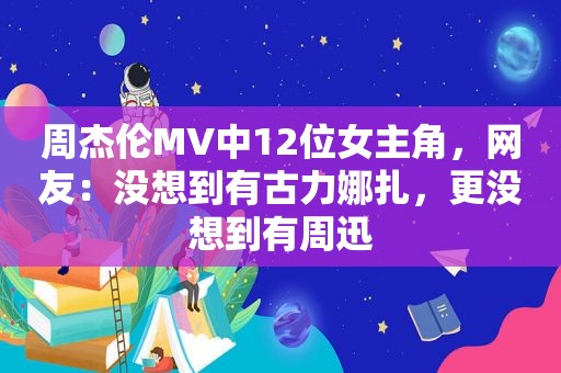 周杰伦MV中12位女主角，网友：没想到有古力娜扎，更没想到有周迅