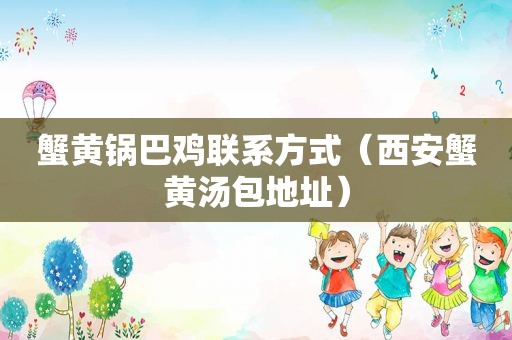 蟹黄锅巴鸡联系方式（西安蟹黄汤包地址）