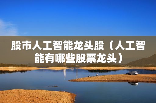 股市人工智能龙头股（人工智能有哪些股票龙头）