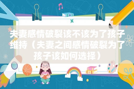 夫妻感情破裂该不该为了孩子维持（夫妻之间感情破裂为了孩子该如何选择）