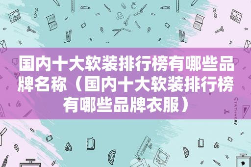 国内十大软装排行榜有哪些品牌名称（国内十大软装排行榜有哪些品牌衣服）
