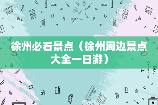 徐州必看景点（徐州周边景点大全一日游）