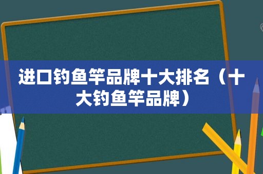 进口钓鱼竿品牌十大排名（十大钓鱼竿品牌）