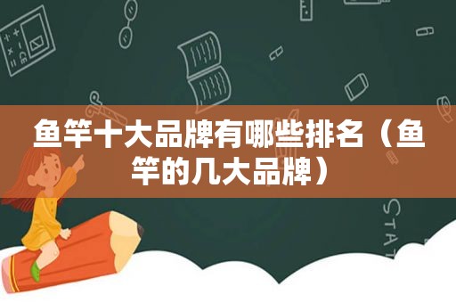 鱼竿十大品牌有哪些排名（鱼竿的几大品牌）