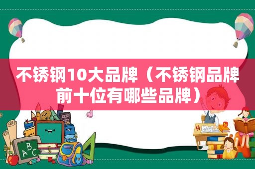 不锈钢10大品牌（不锈钢品牌前十位有哪些品牌）