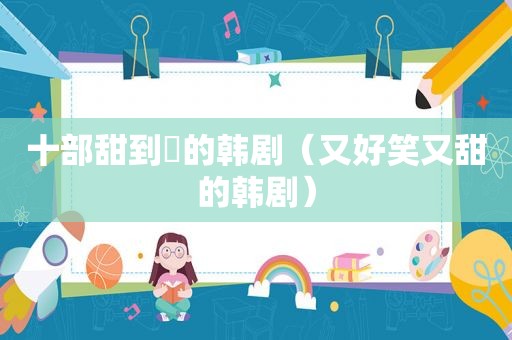 十部甜到齁的韩剧（又好笑又甜的韩剧）