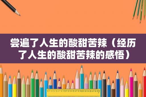 尝遍了人生的酸甜苦辣（经历了人生的酸甜苦辣的感悟）