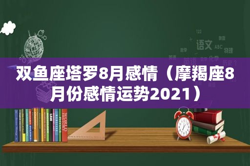 双鱼座塔罗8月感情（摩羯座8月份感情运势2021）